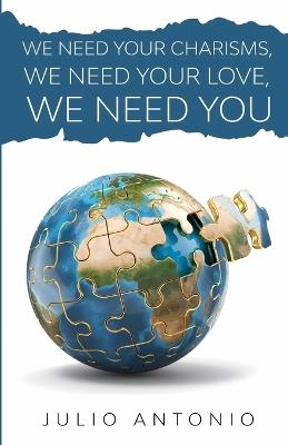 We Need Your Charisms, We Need Your Love, We Need You: Discovering Your Spiritual Gifts and Purpose in the Body of Christ - Julio Antonio - cover