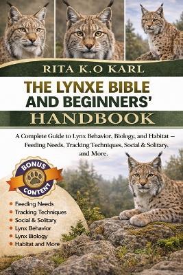 The Lynxe Bible and Beginners' Handbook: A Complete Guide to Lynx Behavior, Biology, and Habitat - Feeding Needs, Tracking Techniques, Social & Solitary, and More. - Rita K O Karl - cover