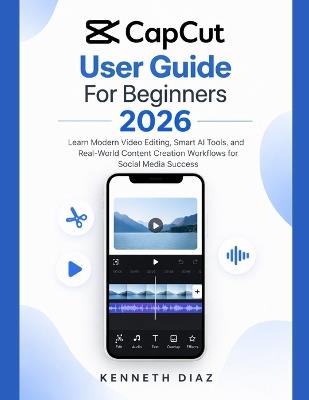 CapCut User Guide For Beginners 2026: Learn Modern Video Editing, Smart AI Tools, and Real-World Content Creation Workflows for Social Media Success - Kenneth Diaz - cover