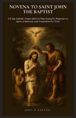 Novena to Saint John the Baptist: A 9-Day Catholic Prayer with the Holy Rosary for Repentance, Spiritual Renewal, and Preparation for Christ - John B Barron - cover