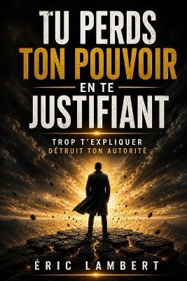 Tu perds ton pouvoir en te justifiant: Trop t'expliquer détruit ton autorité - Eric Lambert - cover