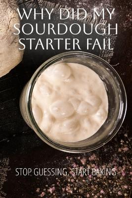 Why Did My Sourdough Fail: A Complete Guide to Your Sourdough Starter - John Weir - cover