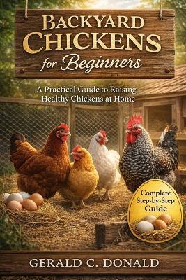 Backyard Chickens for Beginners: A Practical Guide to Raising Healthy Chickens at Home - Gerald C Donald - cover