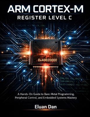 Arm Cortex-M Register Level C: A Hands-On Guide to Bare-Metal Programming, Peripheral Control, and Embedded Systems Mastery - Eluan Dan - cover