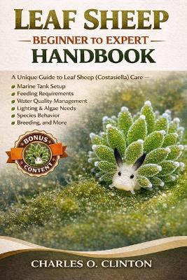Leaf Sheep Beginner to Expert Handbook: A Unique Guide to Leaf Sheep (Costasiella) Care - Marine Tank Setup, Feeding Requirements, Water Quality Management, Lighting & Algae Needs, Species Behavior, Breeding, and More. - Charles O Clinton - cover
