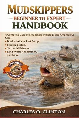Mudskippers Beginner to Expert Handbook: A Complete Guide to Mudskipper Biology and Amphibious Care - Brackish-Water Tank Setup, Feeding Ecology, Territorial Behavior, Land-Water Adaptations, and More. - Charles O Clinton - cover