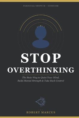 Stop Overthinking: The Stoic Way to Quiet Your Mind, Build Mental Strength & Take Back Control - Robert Marcus - cover