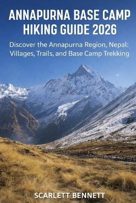 Annapurna Base Camp Hiking Guide 2026: Discover the Annapurna Region, Nepal: Villages, Trails, and Base Camp Trekking - Scarlett Bennett - cover