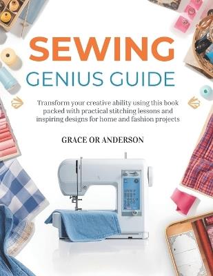 Sewing Genius Guide: Transform your creative ability using this book packed with practical stitching lessons and inspiring designs for home and fashion projects - Grace Or Anderson - cover