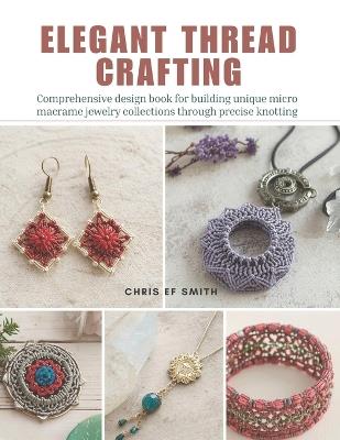 Elegant Thread Crafting: Comprehensive design book for building unique micro macrame jewelry collections through precise knotting - Chris Ef Smith - cover