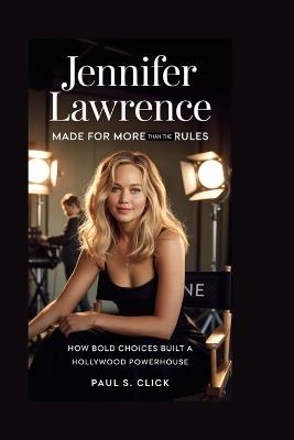Jennifer Lawrence: Made for More Than the Rules: How Bold Choices Built a Hollywood Powerhouse - Paul S Click - cover