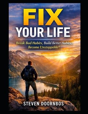 Fix Your Life: Break Bad Habits, Build Better Habits, Become Unstoppable - Steven Doornbos - cover
