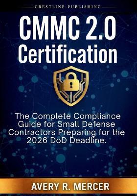 CMMC 2.0 Certification: The Complete Compliance Guide for Small Defense Contractors Preparing for the 2026 DoD Deadline. - Avery R Mercer - cover