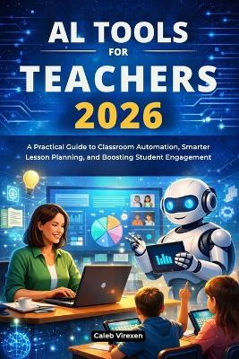 AI Tools for Teachers 2026: A Practical Guide to Classroom Automation, Smarter Lesson Planning, and Boosting Student Engagement - Caleb Virexen - cover