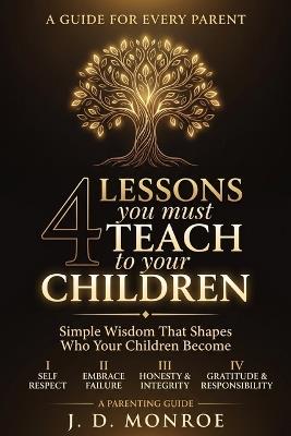 4 Lessons You Must Teach to Your Children: Simple Wisdom That Shapes Who Your Children Become - J D Monroe - cover