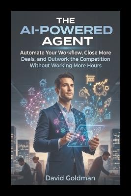 The AI-Powered Agent: Automate Your Workflow, Close More Deals, and Outwork the Competition Without Working More Hours - David Goldman - cover
