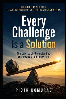 Every Challenge Is a Solution: The Lever Arch-Understanding That Rewires Your Entire Life - Piotr Domurad - cover