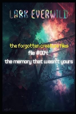 File #004: The Memory That Wasn't Yours: The Forgotten Creature Files - Lark Everwild - cover