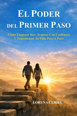El Poder del Primer Paso: Cómo Empezar Hoy, Avanzar Con Confianza Y Transformar Tu Vida Poco A Poco - Lorena Curiel - cover