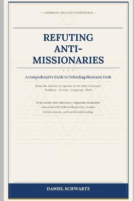 Refuting Anti-Missionaries: A Comprehensive Guide to Defending Messianic Faith - Daniel Schwartz - cover