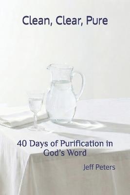 Clean, Clear, Pure: 40 Days of Purification in God's Word - Jeff Peters - cover