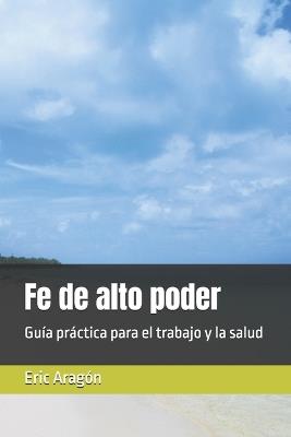 Fe de alto poder: Guía práctica para el trabajo y la salud - Eric Aragón - cover