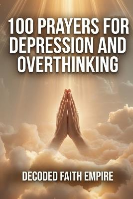 100 Prayers for Depression and Overthinking: Daily Christian Prayers for Peace, Clarity, and Freedom From the Darkness Inside Your Own Mind - Decoded Faith Empire,Brittany Johnson - cover