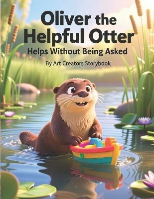 Oliver the Helpful Otter Helps Without Being Asked: A Heartwarming Children's Story About Kindness, Initiative, Empathy, and Helping Others for Kids Ages 3-7 - Art Creators - cover