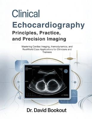 Clinical Echocardiography: Principles, Practice, and Precision Imaging: Mastering Cardiac Imaging, Hemodynamics, and RealWorld Case Applications for Clinicians and Trainees - David Bookout - cover