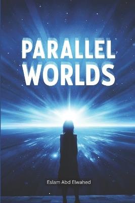 Parallel Worlds: 100 True Stories of Alternate Realities and Hidden Dimensions - Eslam Abd Elwahed - cover