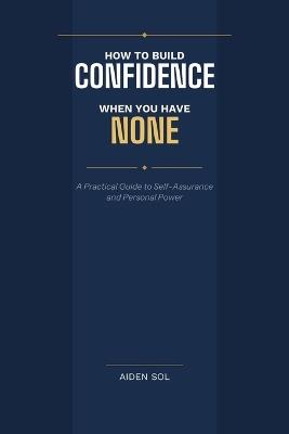 How to Build Confidence When You Have None - Aiden Sol - cover