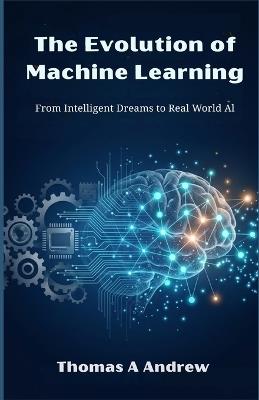 The Evolution of Machine Learning: From Intelligent Dreams Real-World AI - Thomas A Andrew - cover