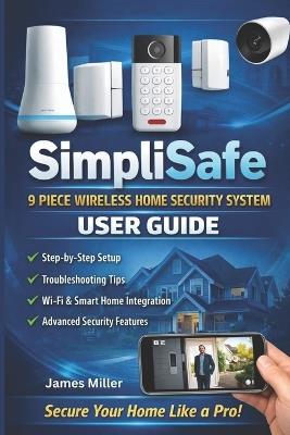 SimpliSafe 9 Piece Wireless Home Security System USER GUIDE: First-Time Camera Setup, System Installation, Configuration, Motion Detection & Privacy Controls - James Miller - cover