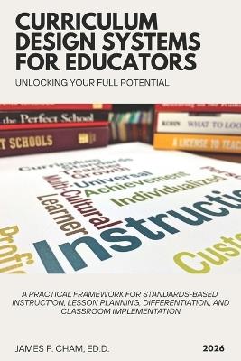 Curriculum Design Systems for Educators: A Practical Framework for Standards-Based Instruction, Lesson Planning, Differentiation, and Classroom Implementation - James F Cham Ed D - cover