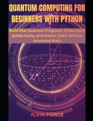 Quantum Computing for Beginners with Python: Build Real Quantum Programs, Understand Qubits Easily, and Master Qiskit Without Advanced Math - Alvin Pierce - cover