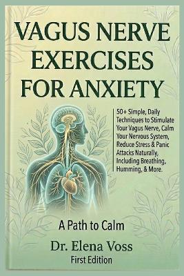 Vagus Nerve Exercise-S for Anxiety: 50+ Simple Daily Techniques to Stimulate Your Vagus Nerve, Calm Your Nervous System, Reduce Stress & Panic Attacks Naturally Including Breathing, Humming, Cold Exposure & More - Dr Elena Voss - cover