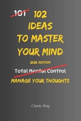 102 Ideas To Master Your Mind: No Perfect Control. No Constant Calm. Simple Everyday Ideas To Interrupt Overthinking, Reset Your Reactions, and Stay Mentally Clear - Charles King - cover