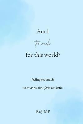Am I too much for this world?: For the Ones Who Feel Deeply: A Guide to Carrying Your Sensitivity and Protecting Your Peace Without Losing Yourself - Raj Mp - cover