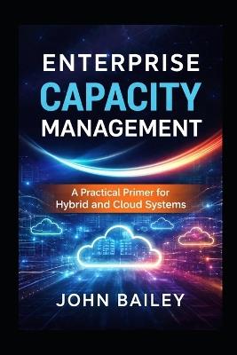 Enterprise Capacity Management: A Practical Primer for Hybrid and Cloud Systems - John Bailey - cover