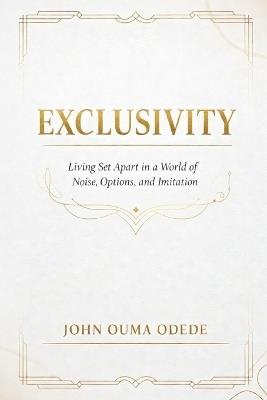 Exclusivity: Living Set Apart in a World of Noise, Options, and Imitation - John Ouma Odede - cover