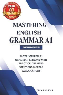 Mastering English Grammar A1: 30 Structured A1 Grammar Lessons with Practice, Detailed Solutions & Clear Explanations - A Lalioui - cover