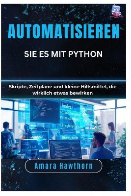 Automatisieren Sie es mit Python: Skripte, Zeitpläne und kleine Hilfsmittel, die wirklich etwas bewirken - Amara Hawthorn - cover