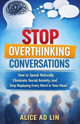 Stop Overthinking Conversations: How to Speak Naturally, Eliminate Social Anxiety, and Stop Replaying Every Word in Your Head - Alice Ad Lin - cover