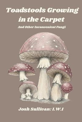 Toadstools Growing in the Carpet: and other unsettling fungi - Josh Sullivan - cover