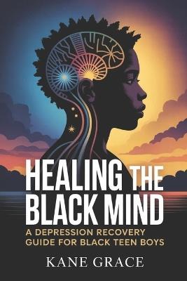 Healing the Black Mind: A Depression Recovery Guide for Black Teen Boys - Kane Grace - cover