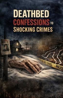 Deathbed Confessions to Shocking Crimes: Final Words That Exposed Hidden Murders, Secrets Buried for Decades, and the Truths No One Was Meant to Hear - Ryan Taylor - cover