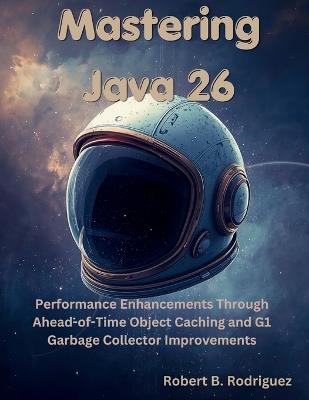 Mastering Java 26: Performance Enhancements Through Ahead-of-Time Object Caching and G1 Garbage Collector Improvements - Robert B Rodriguez - cover