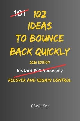 102 Ideas To Bounce Back Quickly: No Perfect Recovery. No Instant Fixes. Simple Everyday Ideas To Reset Faster, Regain Control, and Move Forward - Charles King - cover