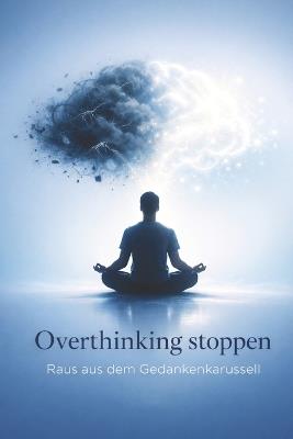 Overthinking stoppen: Raus aus dem Gedankenkarussell: Praktische Strategien gegen Grübeln, Sorgen und mentale Überlastung - für mehr Klarheit, bessere Entscheidungen und innere Ruhe - Arian Schenk - cover