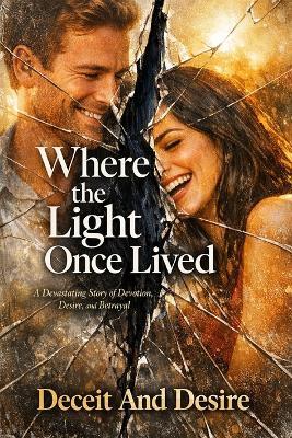 Where the Light Once Lived: A Devastating Story of Devotion, Desire, and Betrayal - Deceit And Desire - cover